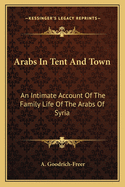 Arabs In Tent And Town: An Intimate Account Of The Family Life Of The Arabs Of Syria