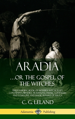 Aradia...or the Gospel of the Witches: The Founding Book of Modern Witchcraft, Containing History, Traditions, Dianic Goddesses and Folklore and Magic Rituals of Wicca (Hardcover) - Leland, C G