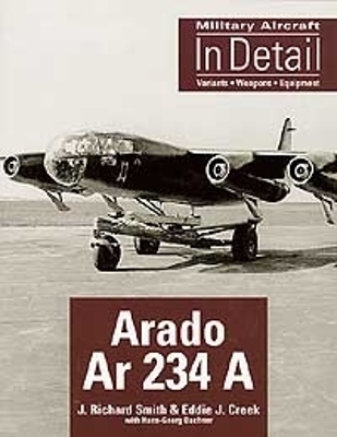 Arado Ar 234 A: Military Aircraft in Detail - Creek, Eddie J, and Dachner, Hans-Georg, and Smith, J Richard