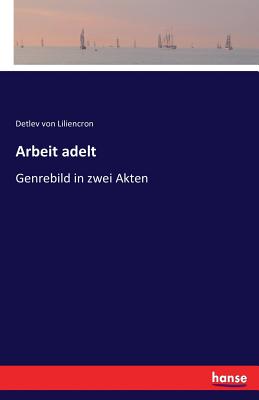 Arbeit adelt: Genrebild in zwei Akten - Von Liliencron, Detlev