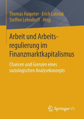 Arbeit Und Arbeitsregulierung Im Finanzmarktkapitalismus: Chancen Und Grenzen Eines Soziologischen Analysekonzepts - Haipeter, Thomas (Editor), and Latniak, Erich (Editor), and Lehndorff, Steffen (Editor)