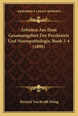 Arbeiten Aus Dem Gesammtgebiet Der Psychiatrie Und Neuropathologie, Book 3-4 (1898) - Krafft-Ebing, Richard Von