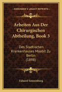 Arbeiten Aus Der Chirurgischen Abtheilung, Book 3: Des Stadtischen Krankenhauses Moabit Zu Berlin (1898)