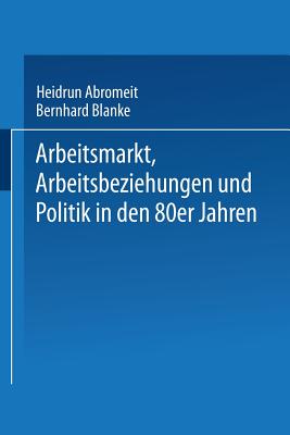 Arbeitsmarkt, Arbeitsbeziehungen Und Politik in Den 80er Jahren - Abromeit, Heidrun (Editor), and Blanke, Bernhard (Editor)