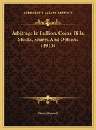 Arbitrage in Bullion, Coins, Bills, Stocks, Shares and Options (1910)