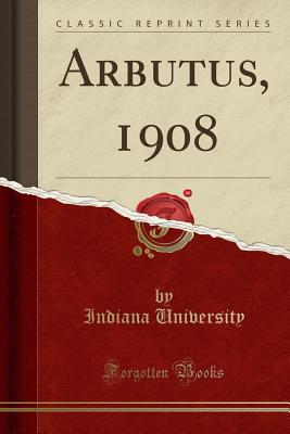 Arbutus, 1908 (Classic Reprint) - University, Indiana