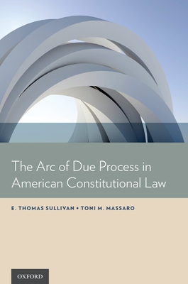 Arc of Due Process in American Constitutional Law - Sullivan, E Thomas, and Massaro, Toni M