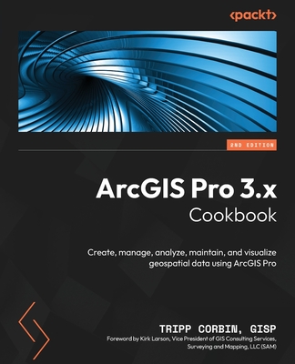 ArcGIS Pro 3.x Cookbook: Create, manage, analyze, maintain, and visualize geospatial data using ArcGIS Pro - GISP, Tripp Corbin, and Larson, Kirk (Foreword by)