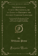 Archaeologia Cornu-Britannica, or an Essay to Preserve the Ancient Cornish Language: Containing the Rudiments of That Dialect, in a Cornish Grammar and Cornish-English Vocabulary (Classic Reprint)