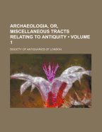 Archaeologia, Or, Miscellaneous Tracts Relating to Antiquity (Volume 1 )