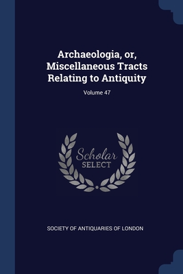 Archaeologia, or, Miscellaneous Tracts Relating to Antiquity; Volume 47 - Society of Antiquaries of London (Creator)