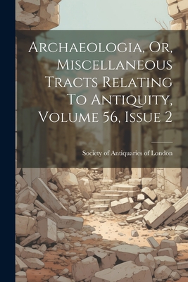 Archaeologia, Or, Miscellaneous Tracts Relating To Antiquity, Volume 56, Issue 2 - Society of Antiquaries of London (Creator)