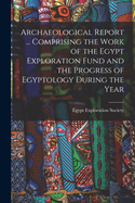 Archaeological Report ... Comprising the Work of the Egypt Exploration Fund and the Progress of Egyptology During the Year