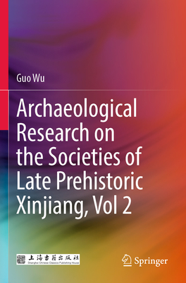 Archaeological Research on the Societies of Late Prehistoric Xinjiang, Vol 2 - Wu, Guo, and Lihuan, Wu (Translated by), and Jinglan, Yan (Translated by)