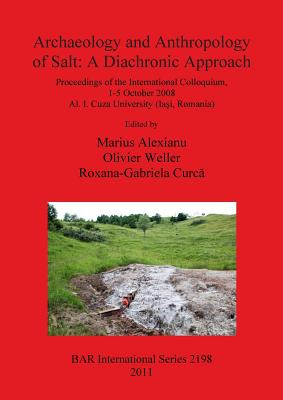 Archaeology and Anthropology of Salt: Proceedings of the International Colloquium, 1-5 October 2008 Al. I. Cuza University (Iasi, Romania) - Alexianu, Marius (Editor), and Curc, Roxana-Gabriela (Editor), and Weller, Olivier (Editor)