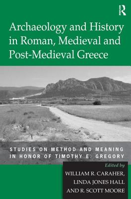 Archaeology and History in Roman, Medieval and Post-Medieval Greece: Studies on Method and Meaning in Honor of Timothy E. Gregory - Hall, Linda Jones, and Caraher, William R (Editor)