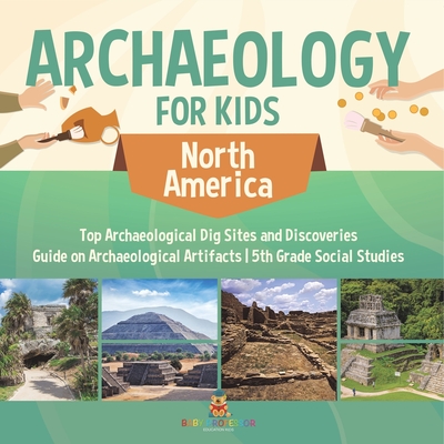 Archaeology for Kids - North America - Top Archaeological Dig Sites and Discoveries Guide on Archaeological Artifacts 5th Grade Social Studies - Baby Professor