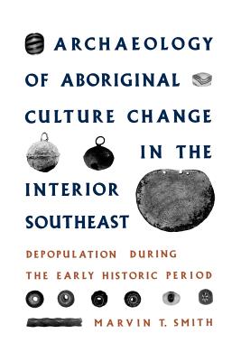 Archaeology of Aboriginal Culture Change in the Interior Southeast: Depopulation During the Early Historic Period - Smith, Marvin T, Dr.
