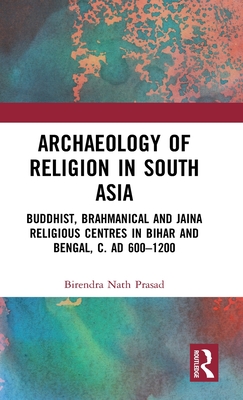 Archaeology of Religion in South Asia: Buddhist, Brahmanical and Jaina Religious Centres in Bihar and Bengal, c. AD 600-1200 - Prasad, Birendra Nath