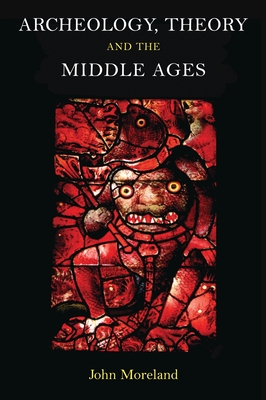 Archaeology, Theory and the Middle Ages: Understanding the Early Medieval Past - Moreland, John