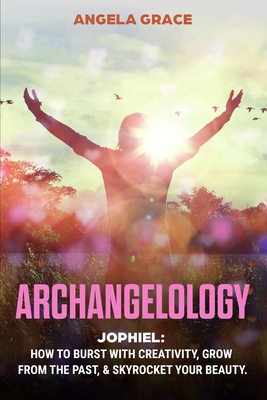 Archangelology: Jophiel, How To Burst With Creativity, Grow From The Past, & Skyrocket Your Beauty - Grace, Angela