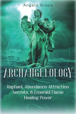 Archangelology: Raphael, Abundance Attraction Secrets, & Emerald Flame Healing Power - Grace, Angela