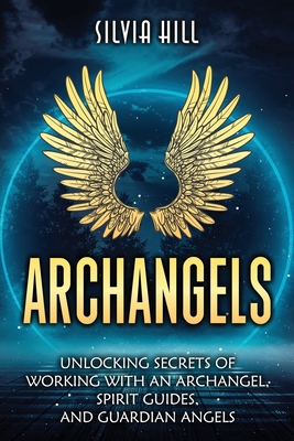 Archangels: Unlocking Secrets of Working with an Archangel, Spirit Guides, and Guardian Angels - Hill, Silvia