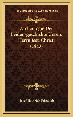 Archaologie Der Leidensgeschichte Unsers Herrn Jesu Christi (1843) - Friedlieb, Josef Heinrich (Editor)