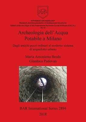 Archeologia dell'Acqua Potabile a Milano: Dagli antichi pozzi ordinari al moderno sistema di acquedotto urbano - Padovan, Gianluca, and Antonietta Breda, Maria