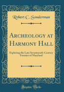 Archeology at Harmony Hall: Exploring the Late Seventeenth-Century Frontier of Maryland (Classic Reprint)