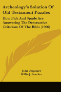 Archeology's Solution of Old Testament Puzzles: How Pick and Spade Are Answering the Destructive Cri