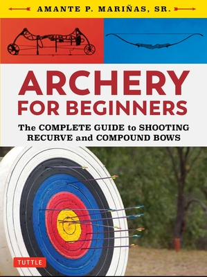 Archery for Beginners: The Complete Guide to Shooting Recurve and Compound Bows - Marinas, Amante P.