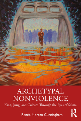 Archetypal Nonviolence: Jung, King, and Culture Through the Eyes of Selma - Cunningham, Rene Moreau
