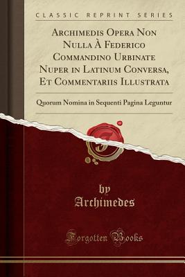 Archimedis Opera Non Nulla  Federico Commandino Urbinate Nuper in Latinum Conversa, Et Commentariis Illustrata: Quorum Nomina in Sequenti Pagina Leguntur (Classic Reprint) - Archimedes, Archimedes