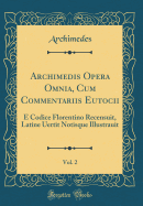 Archimedis Opera Omnia, Cum Commentariis Eutocii, Vol. 2: E Codice Florentino Recensuit, Latine Uertit Notisque Illustrauit (Classic Reprint)