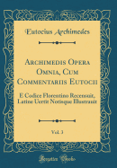 Archimedis Opera Omnia, Cum Commentariis Eutocii, Vol. 3: E Codice Florentino Recensuit, Latine Uertit Notisque Illustrauit (Classic Reprint)