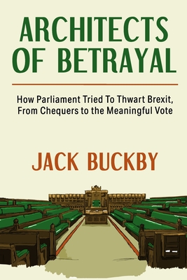 Architects of Betrayal: How Parliament Tried to Thwart Brexit, from Chequers to the Meaningful Vote - Buckby, Jack