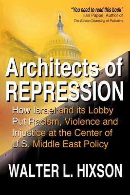 Architects of Repression: How Israel and Its Lobby Put Racism, Violence and Injustice at the Center of US Middle East Policy - Hixson, Walter L