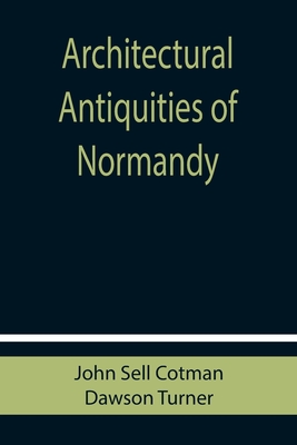 Architectural Antiquities of Normandy - Cotman, John Sell, and Turner, Dawson