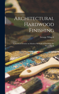 Architectural Hardwood Finishing; a Practical Treatise on Modern Methods of Finishing the Wood Work