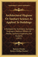 Architectural Hygiene or Sanitary Science as Applied to Buildings: A Textbook for Architects, Surveyors, Engineers, Medical Officers of Health, Sanitary Inspectors, and Students (1911)