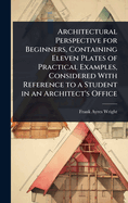 Architectural Perspective for Beginners, Containing Eleven Plates of Practical Examples, Considered With Reference to a Student in an Architect's Office
