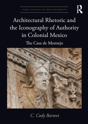 Architectural Rhetoric and the Iconography of Authority in Colonial Mexico: The Casa de Montejo - Barteet, C Cody