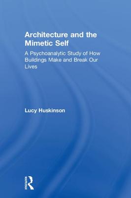 Architecture and the Mimetic Self: A Psychoanalytic Study of How Buildings Make and Break Our Lives - Huskinson, Lucy