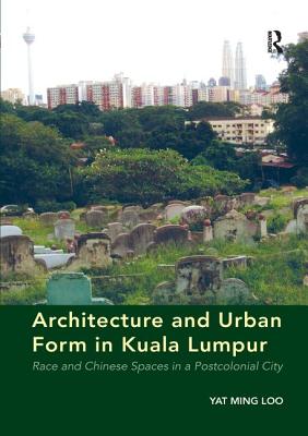 Architecture and Urban Form in Kuala Lumpur: Race and Chinese Spaces in a Postcolonial City - Loo, Yat Ming