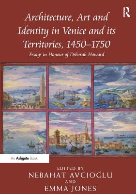 Architecture, Art and Identity in Venice and its Territories, 1450-1750: Essays in Honour of Deborah Howard - Avcioglu, Nebahat (Editor), and Jones, Emma (Editor)