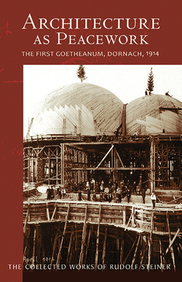 Architecture as Peacework: The First Goetheanum, Dornach, 1914 (Cw 287) - Steiner, Rudolf, Dr., and Kettle, John (Introduction by), and Amrine, Frederick (Translated by)
