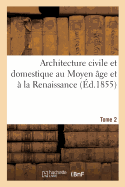 Architecture Civile Et Domestique Au Moyen ?ge Et ? La Renaissance. Tome 2