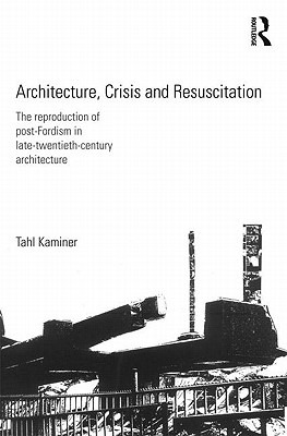 Architecture, Crisis and Resuscitation: The Reproduction of Post-Fordism in Late-Twentieth-Century Architecture - Kaminer, Tahl