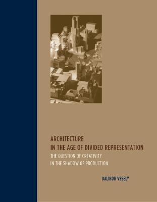 Architecture in the Age of Divided Representation: The Question of Creativity in the Shadow of Production - Vesely, Dalibor